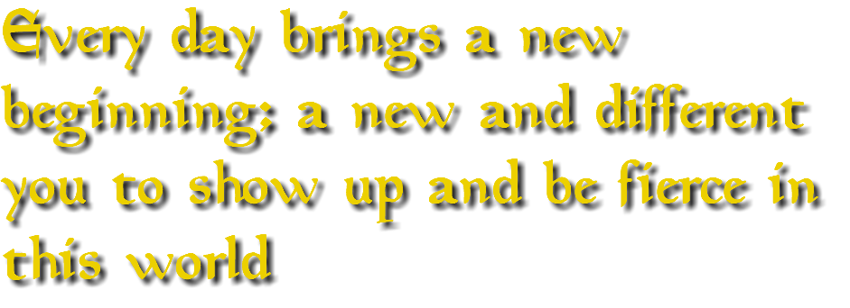 Every day brings a new beginning; a new and different you to show up and be fierce in this world