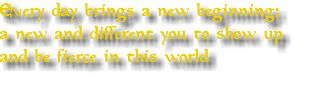 Every day brings a new beginning; a new and different you to show up and be fierce in this world