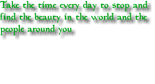 Take the time every day to stop and find the beauty in the world and the people around you